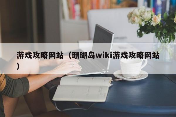 游戏攻略网站（珊瑚岛wiki游戏攻略网站）