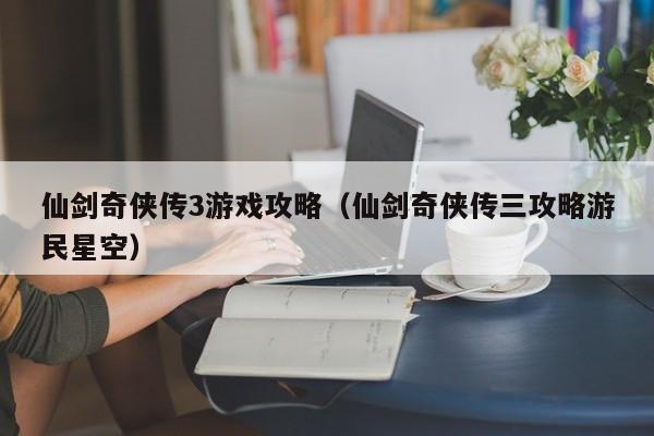 仙剑奇侠传3游戏攻略（仙剑奇侠传三攻略游民星空）