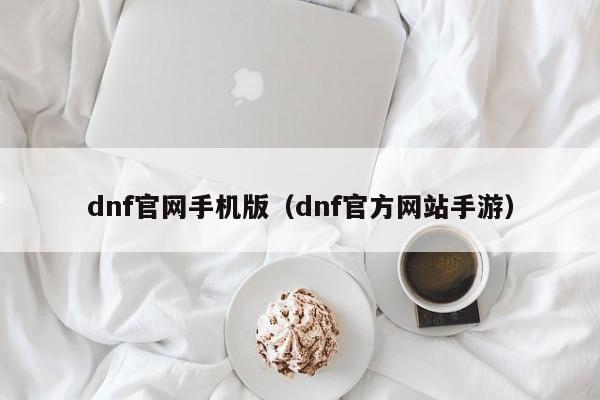 dnf官网手机版（dnf官方网站手游）