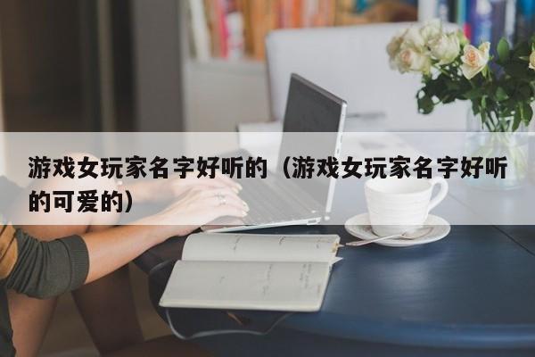 游戏女玩家名字好听的（游戏女玩家名字好听的可爱的）