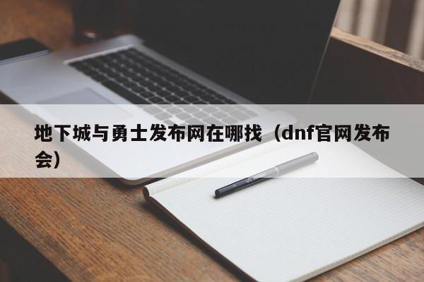 地下城与勇士发布网在哪找（dnf官网发布会）