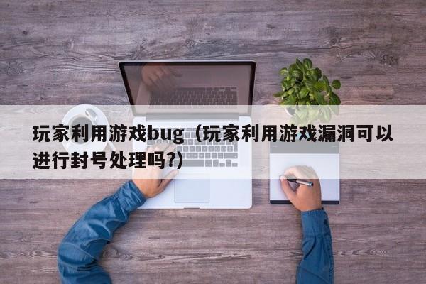 玩家利用游戏bug（玩家利用游戏漏洞可以进行封号处理吗?）