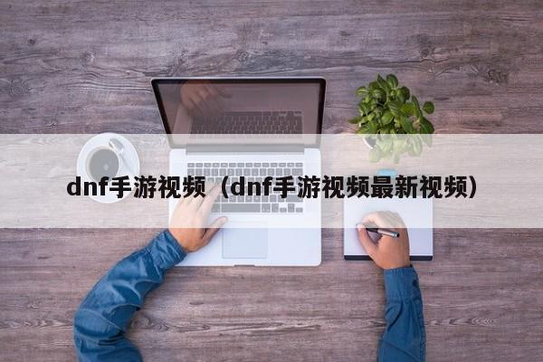 dnf手游视频（dnf手游视频最新视频）