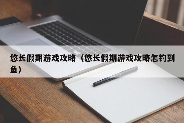 悠长假期游戏攻略（悠长假期游戏攻略怎钓到鱼）