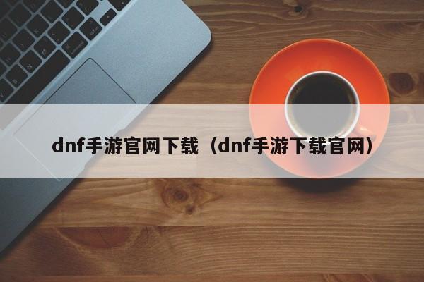 dnf手游官网下载（dnf手游下载官网）