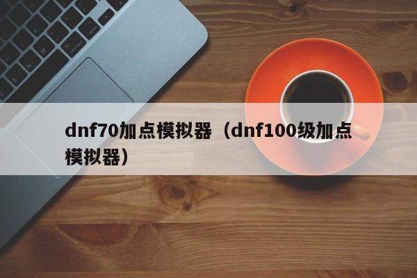 dnf70加点模拟器（dnf100级加点模拟器）