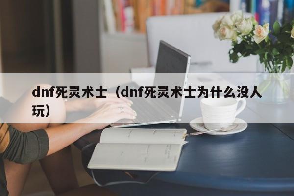 dnf死灵术士（dnf死灵术士为什么没人玩）