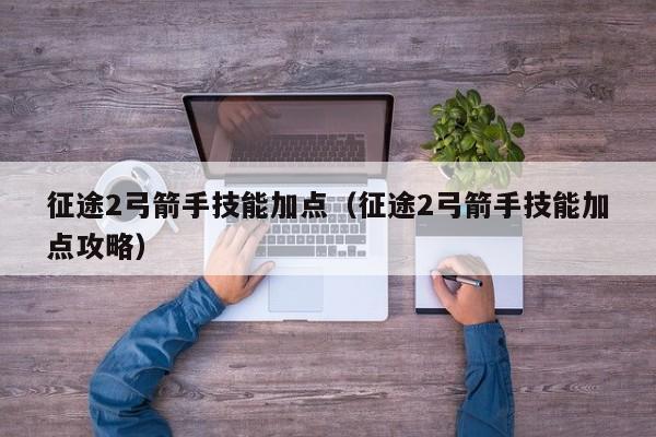 征途2弓箭手技能加点（征途2弓箭手技能加点攻略）