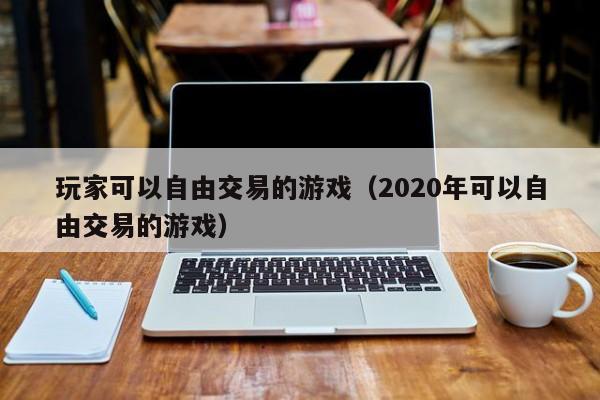 玩家可以自由交易的游戏（2020年可以自由交易的游戏）