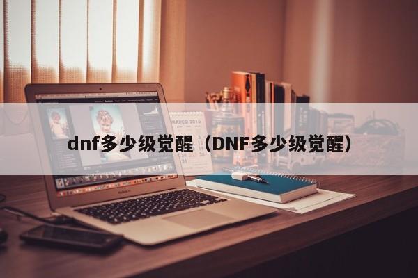 dnf多少级觉醒（DNF多少级觉醒）