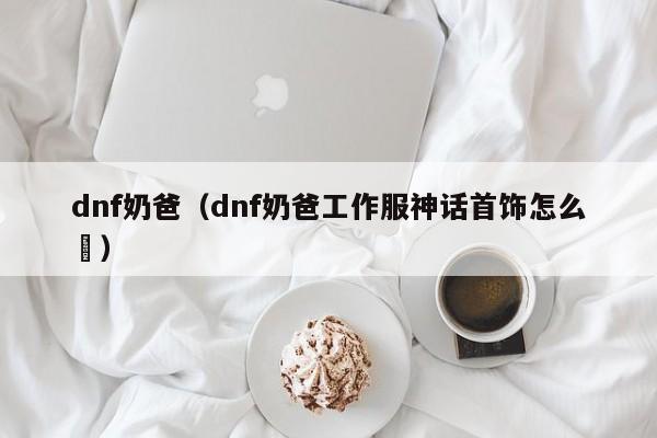 dnf奶爸（dnf奶爸工作服神话首饰怎么栿）