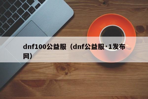 dnf100公益服（dnf公益服·1发布网）