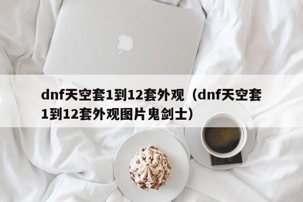 dnf天空套1到12套外观（dnf天空套1到12套外观图片鬼剑士）