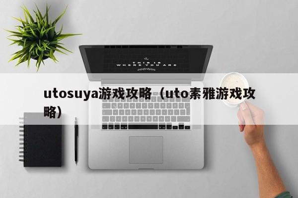 utosuya游戏攻略（uto素雅游戏攻略）