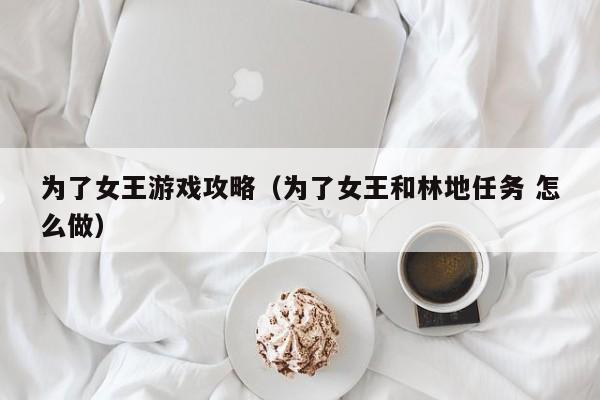 为了女王游戏攻略（为了女王和林地任务 怎么做）