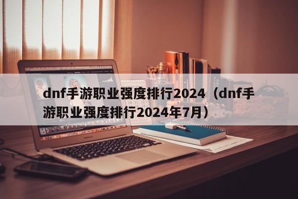 dnf手游职业强度排行2024（dnf手游职业强度排行2024年7月）