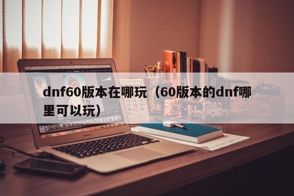 dnf60版本在哪玩（60版本的dnf哪里可以玩）