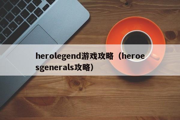 herolegend游戏攻略（heroesgenerals攻略）