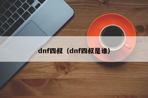 dnf四叔（dnf四叔是谁）