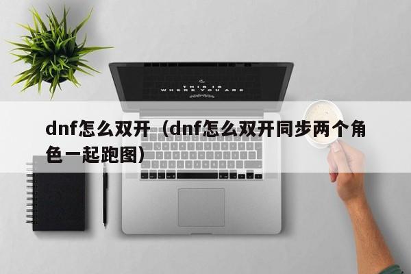 dnf怎么双开（dnf怎么双开同步两个角色一起跑图）