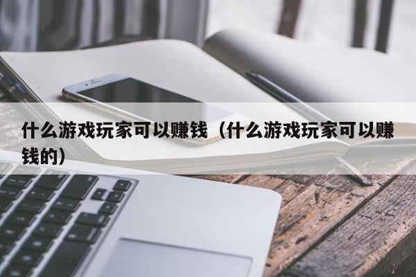 什么游戏玩家可以赚钱（什么游戏玩家可以赚钱的）