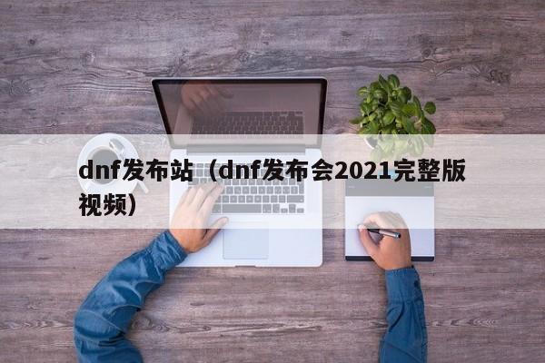 dnf发布站（dnf发布会2021完整版视频）