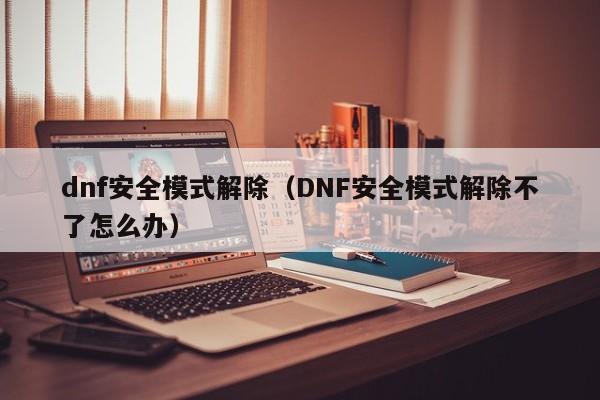 dnf安全模式解除（DNF安全模式解除不了怎么办）