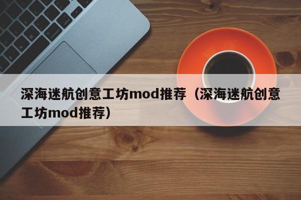 深海迷航创意工坊mod推荐（深海迷航创意工坊mod推荐）