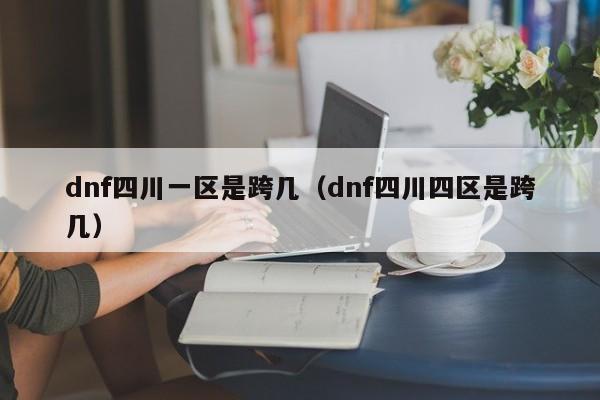 dnf四川一区是跨几（dnf四川四区是跨几）