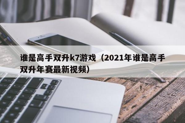 谁是高手双升k7游戏（2021年谁是高手双升年赛最新视频）