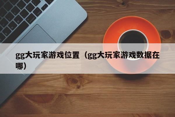 gg大玩家游戏位置（gg大玩家游戏数据在哪）