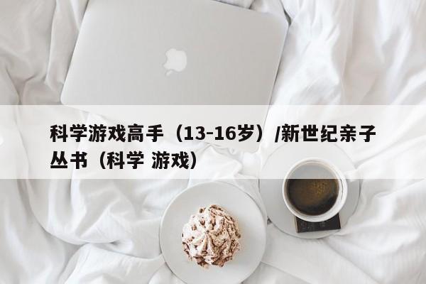 科学游戏高手（13-16岁）/新世纪亲子丛书（科学 游戏）