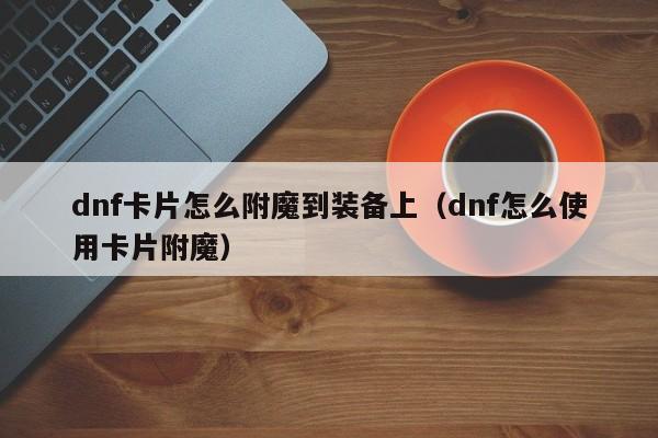 dnf卡片怎么附魔到装备上（dnf怎么使用卡片附魔）