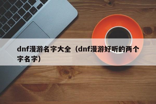 dnf漫游名字大全（dnf漫游好听的两个字名字）