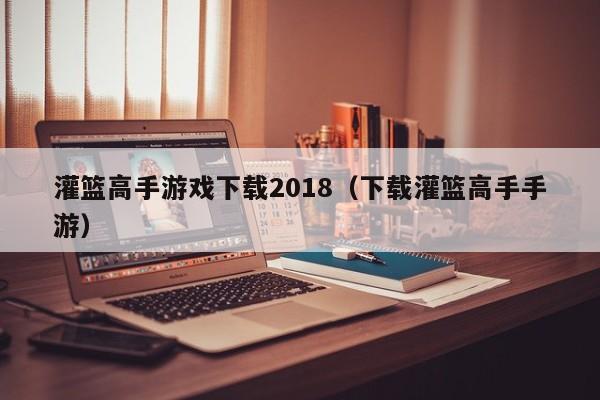 灌篮高手游戏下载2018（下载灌篮高手手游）