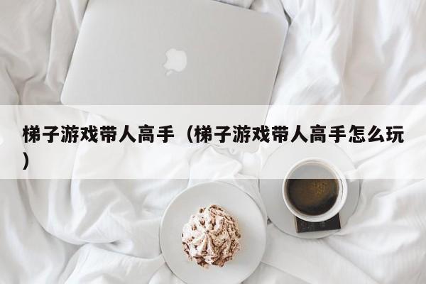 梯子游戏带人高手（梯子游戏带人高手怎么玩）