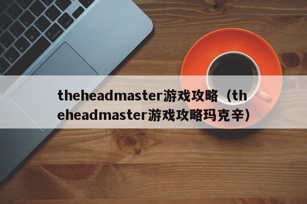 theheadmaster游戏攻略（theheadmaster游戏攻略玛克辛）