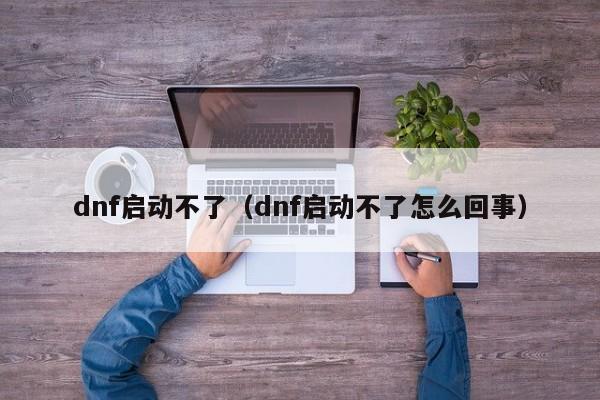 dnf启动不了（dnf启动不了怎么回事）