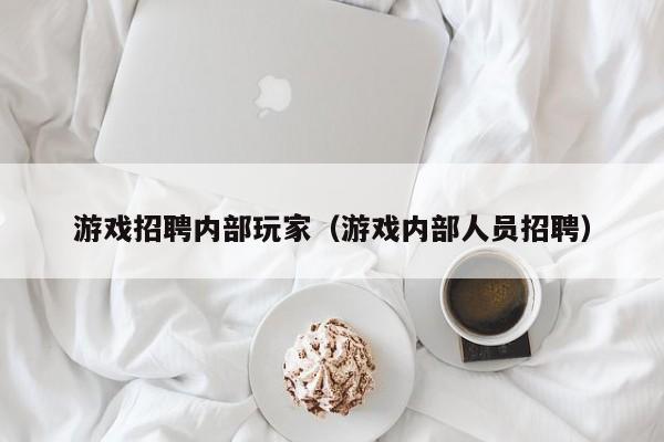 游戏招聘内部玩家（游戏内部人员招聘）