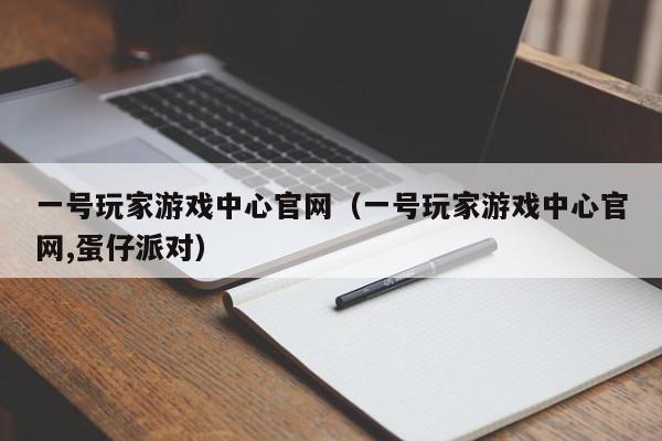 一号玩家游戏中心官网（一号玩家游戏中心官网,蛋仔派对）