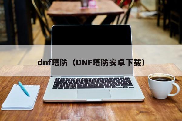 dnf塔防（DNF塔防安卓下载）