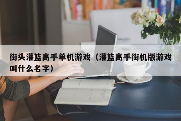 街头灌篮高手单机游戏（灌篮高手街机版游戏叫什么名字）