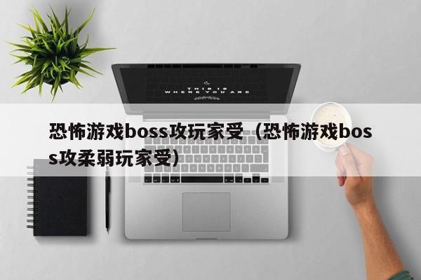 恐怖游戏boss攻玩家受（恐怖游戏boss攻柔弱玩家受）