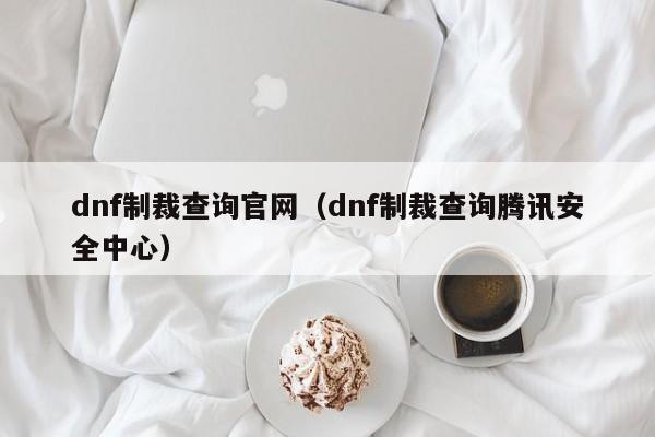 dnf制裁查询官网（dnf制裁查询腾讯安全中心）