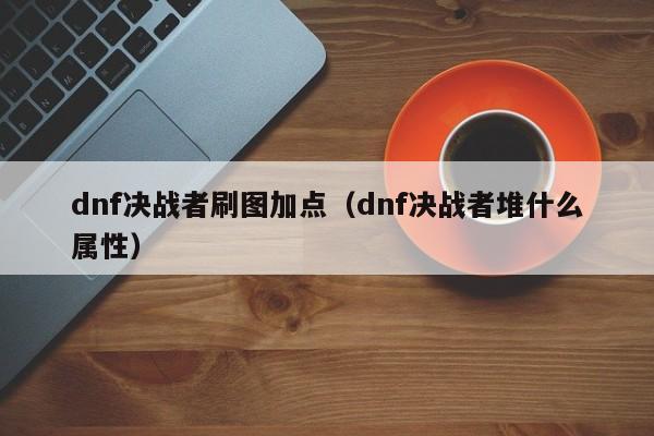 dnf决战者刷图加点（dnf决战者堆什么属性）