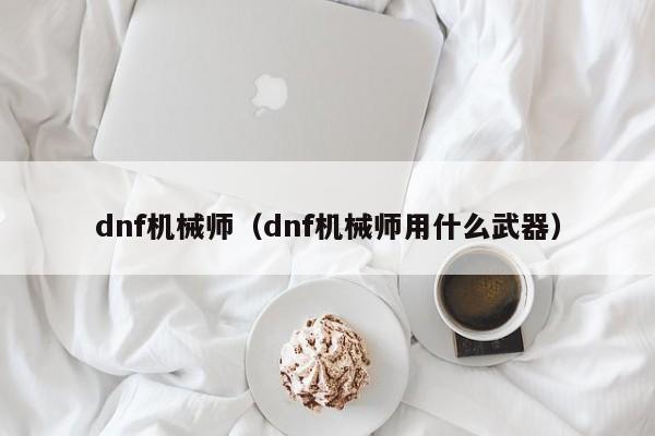 dnf机械师（dnf机械师用什么武器）