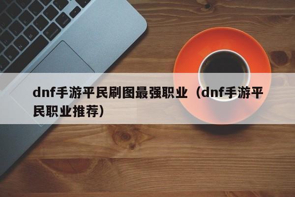 dnf手游平民刷图最强职业（dnf手游平民职业推荐）