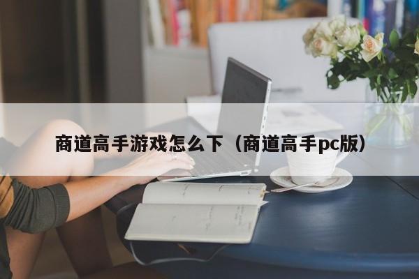 商道高手游戏怎么下（商道高手pc版）