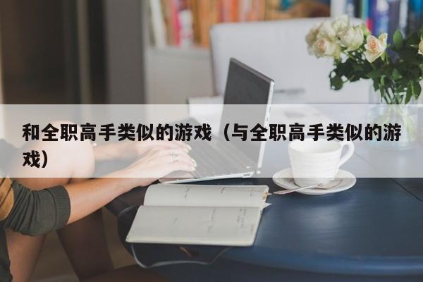 和全职高手类似的游戏（与全职高手类似的游戏）