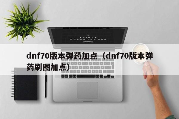 dnf70版本弹药加点（dnf70版本弹药刷图加点）